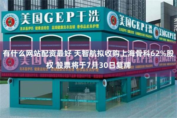 有什么网站配资最好 天智航拟收购上海骨科62%股权 股票将于7月30日复牌
