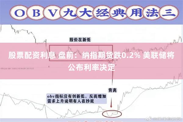 股票配资利息 盘前：纳指期货跌0.2% 美联储将公布利率决定