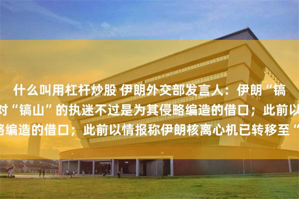什么叫用杠杆炒股 伊朗外交部发言人：伊朗“镐山”并无核活动，美国对“镐山”的执迷不过是为其侵略编造的借口；此前以情报称伊朗核离心机已转移至“镐山”