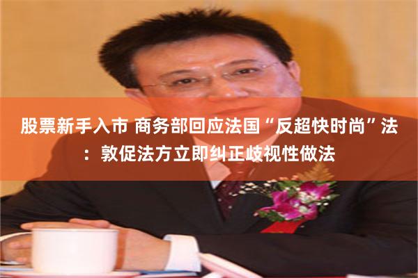 股票新手入市 商务部回应法国“反超快时尚”法：敦促法方立即纠正歧视性做法