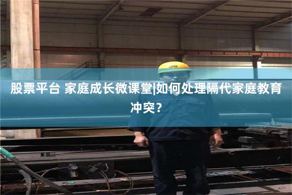 股票平台 家庭成长微课堂|如何处理隔代家庭教育冲突？