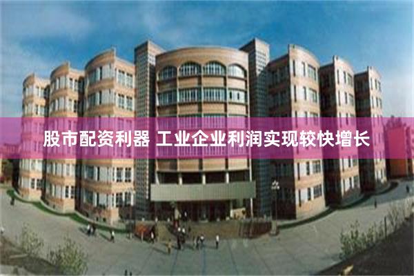 股市配资利器 工业企业利润实现较快增长