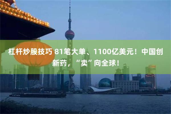 杠杆炒股技巧 81笔大单、1100亿美元！中国创新药，“卖”向全球！