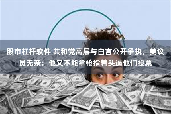 股市杠杆软件 共和党高层与白宫公开争执，美议员无奈：他又不能拿枪指着头逼他们投票