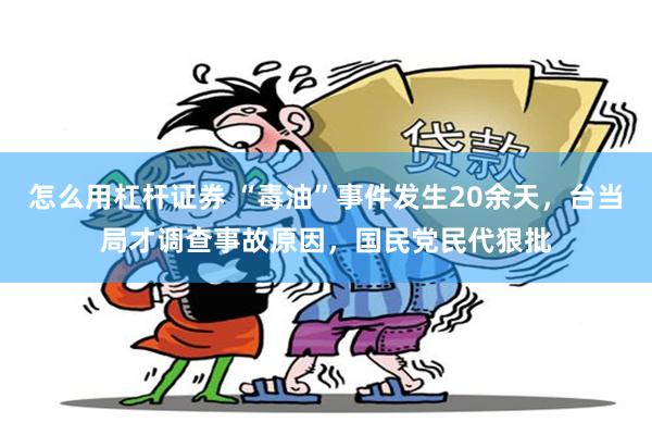 怎么用杠杆证券 “毒油”事件发生20余天,台当局才调查事故原因,国民党民代狠批