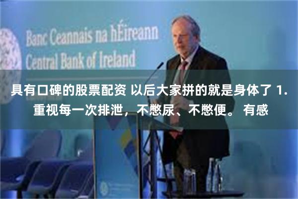 具有口碑的股票配资 以后大家拼的就是身体了 1. 重视每一次排泄，不憋尿、不憋便。 有感
