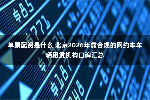 单票配资是什么 北京2026年靠合规的网约车车辆租赁机构口碑汇总