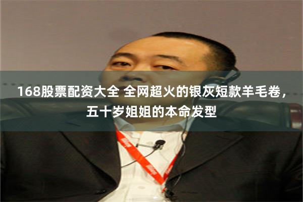 168股票配资大全 全网超火的银灰短款羊毛卷，五十岁姐姐的本命发型