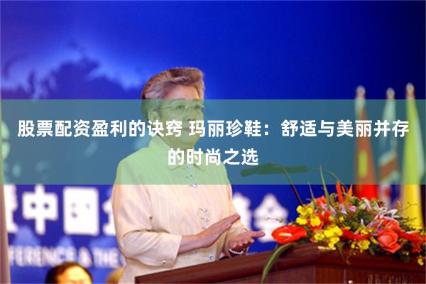 股票配资盈利的诀窍 玛丽珍鞋：舒适与美丽并存的时尚之选
