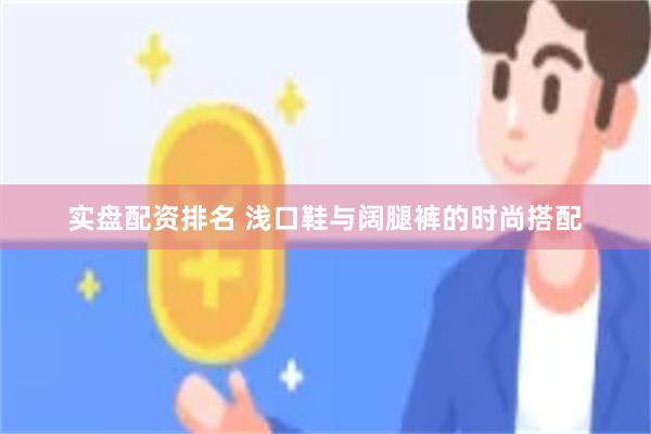 实盘配资排名 浅口鞋与阔腿裤的时尚搭配