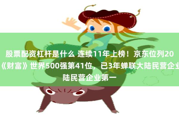 股票配资杠杆是什么 连续11年上榜！京东位列2026年《财富》世界500强第41位，已3年蝉联大陆民营企业第一
