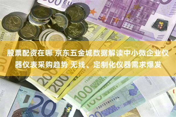 股票配资在哪 京东五金城数据解读中小微企业仪器仪表采购趋势 无线、定制化仪器需求爆发
