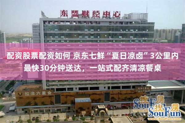 配资股票配资如何 京东七鲜“夏日凉卤”3公里内最快30分钟送达，一站式配齐清凉餐桌