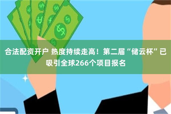 合法配资开户 热度持续走高！第二届“储云杯”已吸引全球266个项目报名