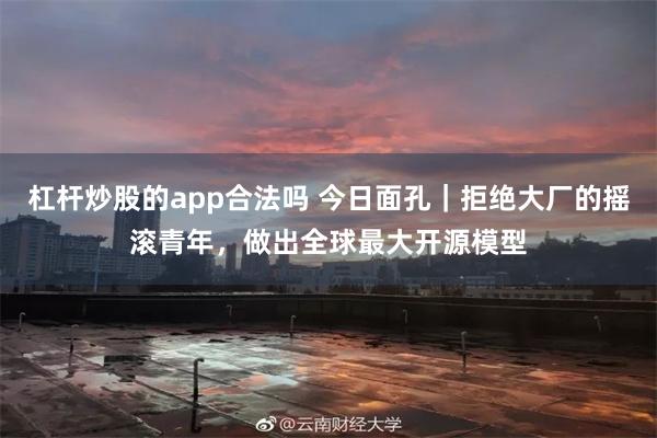 杠杆炒股的app合法吗 今日面孔｜拒绝大厂的摇滚青年，做出全球最大开源模型