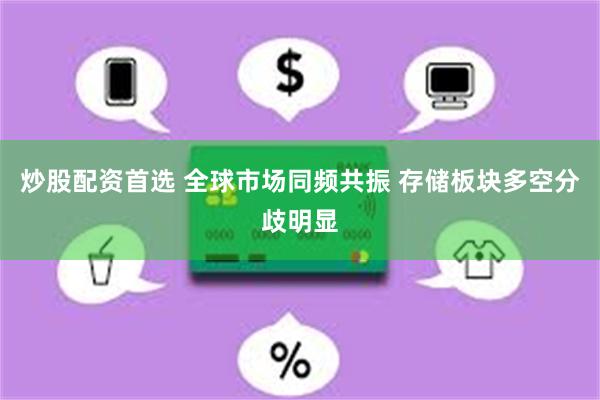 炒股配资首选 全球市场同频共振 存储板块多空分歧明显