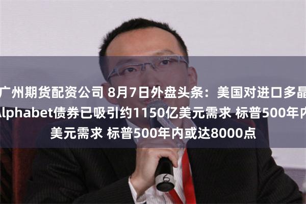 广州期货配资公司 8月7日外盘头条：美国对进口多晶硅征收关税 Alphabet债券已吸引约1150亿美元需求 标普500年内或达8000点