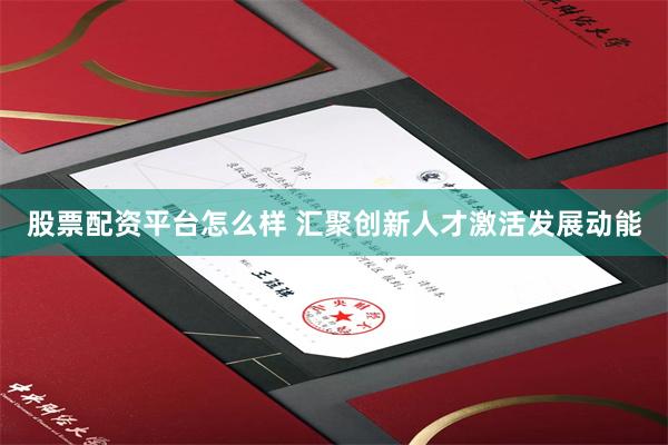 股票配资平台怎么样 汇聚创新人才激活发展动能