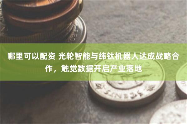 哪里可以配资 光轮智能与纬钛机器人达成战略合作，触觉数据开启产业落地