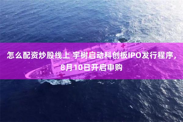 怎么配资炒股线上 宇树启动科创板IPO发行程序，8月10日开启申购