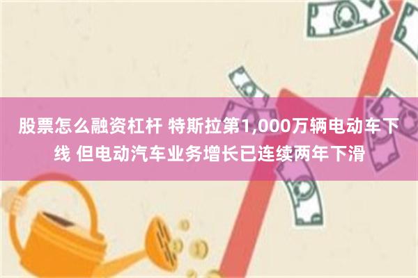 股票怎么融资杠杆 特斯拉第1,000万辆电动车下线 但电动汽车业务增长已连续两年下滑