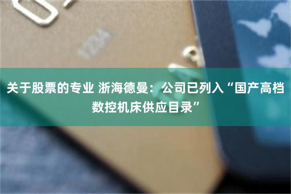 关于股票的专业 浙海德曼：公司已列入“国产高档数控机床供应目录”