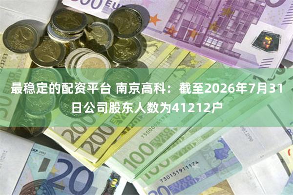 最稳定的配资平台 南京高科：截至2026年7月31日公司股东人数为41212户