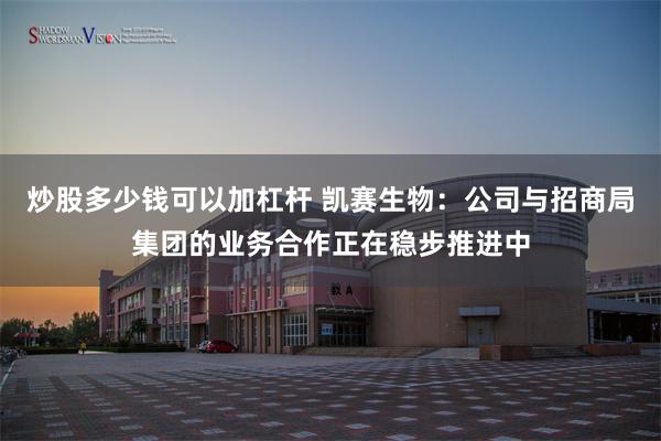 炒股多少钱可以加杠杆 凯赛生物：公司与招商局集团的业务合作正在稳步推进中