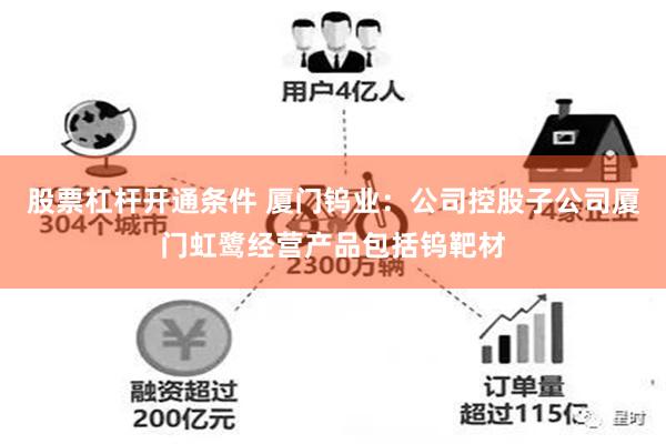 股票杠杆开通条件 厦门钨业：公司控股子公司厦门虹鹭经营产品包括钨靶材