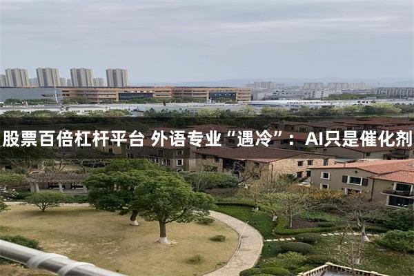 股票百倍杠杆平台 外语专业“遇冷”：AI只是催化剂