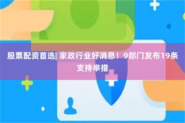 股票配资首选| 家政行业好消息！9部门发布19条支持举措
