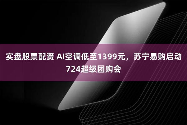 实盘股票配资 AI空调低至1399元，苏宁易购启动724超级团购会