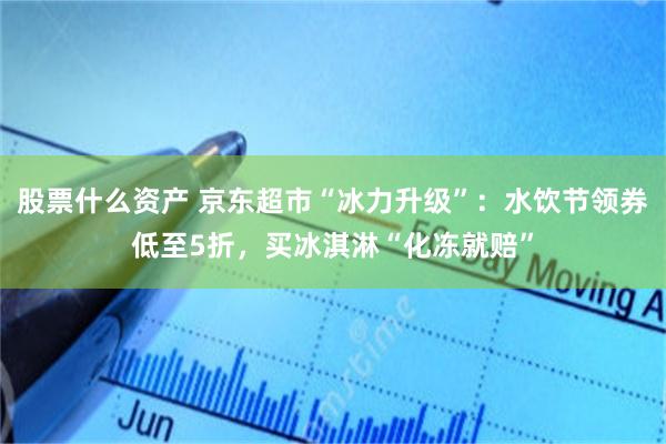股票什么资产 京东超市“冰力升级”：水饮节领券低至5折，买冰淇淋“化冻就赔”