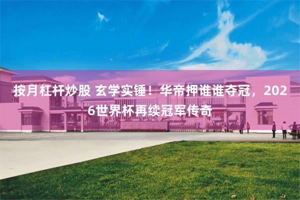 按月杠杆炒股 玄学实锤！华帝押谁谁夺冠，2026世界杯再续冠军传奇