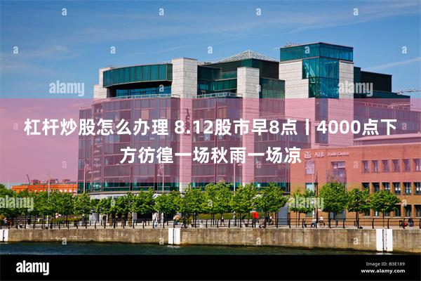 杠杆炒股怎么办理 8.12股市早8点丨4000点下方彷徨一场秋雨一场凉