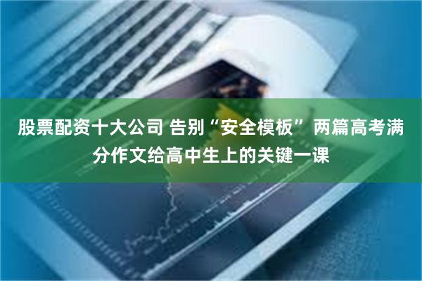 股票配资十大公司 告别“安全模板” 两篇高考满分作文给高中生上的关键一课