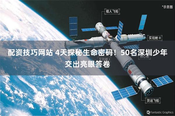 配资技巧网站 4天探秘生命密码！50名深圳少年交出亮眼答卷