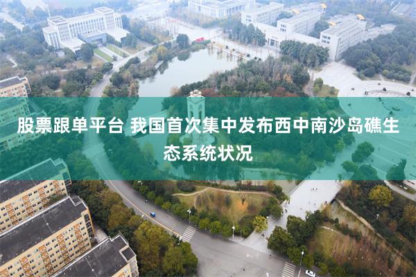 股票跟单平台 我国首次集中发布西中南沙岛礁生态系统状况