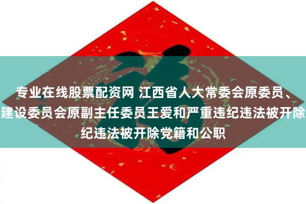 专业在线股票配资网 江西省人大常委会原委员、省人大社会建设委员会原副主任委员王爱和严重违纪违法被开除党籍和公职
