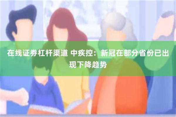 在线证劵杠杆渠道 中疾控：新冠在部分省份已出现下降趋势