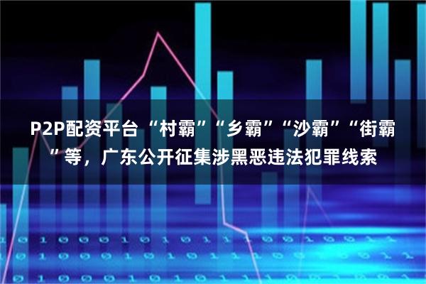 P2P配资平台 “村霸”“乡霸”“沙霸”“街霸”等，广东公开征集涉黑恶违法犯罪线索