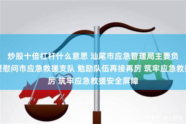 炒股十倍杠杆什么意思 汕尾市应急管理局主要负责同志看望慰问市应急救援支队 勉励队伍再接再厉 筑牢应急救援安全屏障