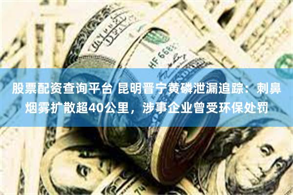 股票配资查询平台 昆明晋宁黄磷泄漏追踪:刺鼻烟雾扩散超40公里,涉事企业曾受环保处罚