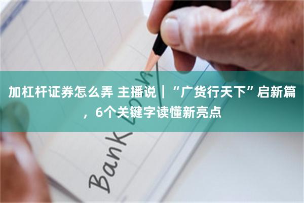 加杠杆证券怎么弄 主播说｜“广货行天下”启新篇，6个关键字读懂新亮点