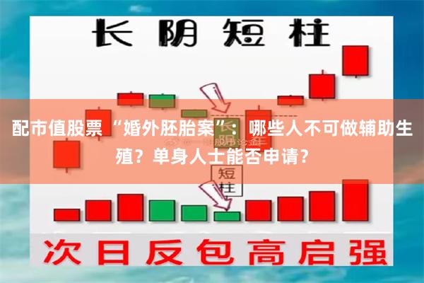 配市值股票 “婚外胚胎案”：哪些人不可做辅助生殖？单身人士能否申请？