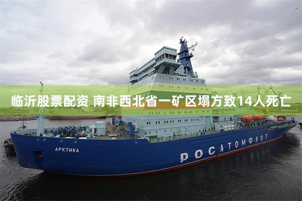 临沂股票配资 南非西北省一矿区塌方致14人死亡