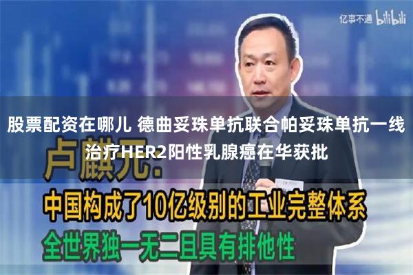 股票配资在哪儿 德曲妥珠单抗联合帕妥珠单抗一线治疗HER2阳性乳腺癌在华获批