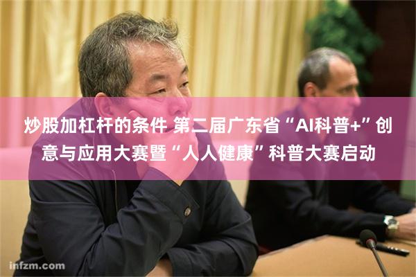 炒股加杠杆的条件 第二届广东省“AI科普+”创意与应用大赛暨“人人健康”科普大赛启动