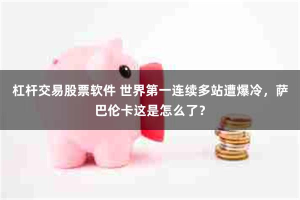 杠杆交易股票软件 世界第一连续多站遭爆冷，萨巴伦卡这是怎么了？