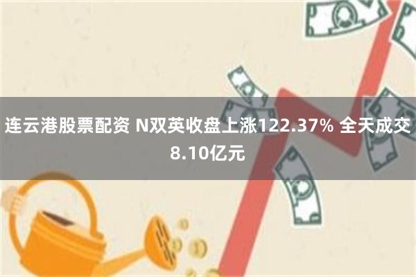 连云港股票配资 N双英收盘上涨122.37% 全天成交8.10亿元